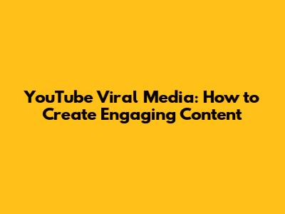 YouTube Viral Media: How to Create Engaging Content