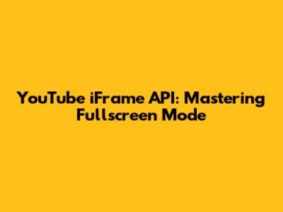 YouTube iFrame API: Mastering Fullscreen Mode