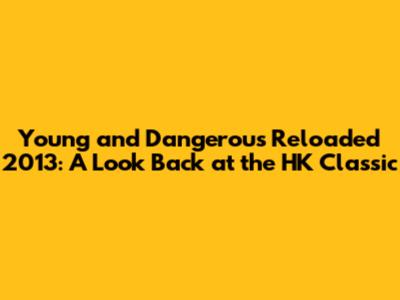 Young and Dangerous Reloaded 2013: A Look Back at the HK Classic