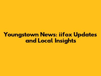 Youngstown News: iifox Updates and Local Insights