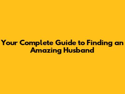 Your Complete Guide to Finding an Amazing Husband