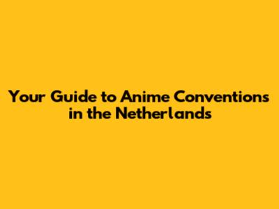 Your Guide to Anime Conventions in the Netherlands