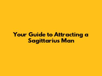 Your Guide to Attracting a Sagittarius Man