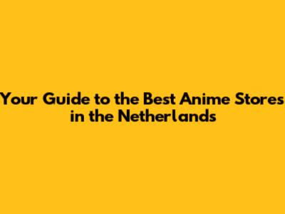 Your Guide to the Best Anime Stores in the Netherlands