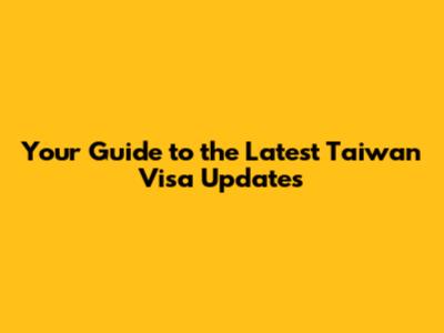 Your Guide to the Latest Taiwan Visa Updates