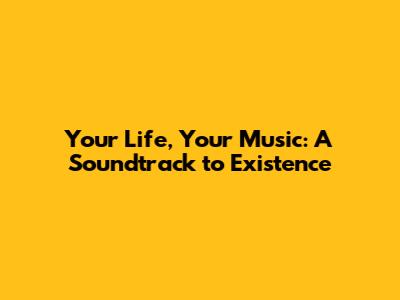 Your Life, Your Music: A Soundtrack to Existence