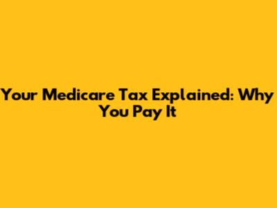 Your Medicare Tax Explained: Why You Pay It