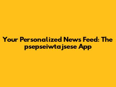 Your Personalized News Feed: The psepseiwtajsese App