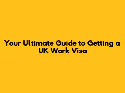 Your Ultimate Guide to Getting a UK Work Visa