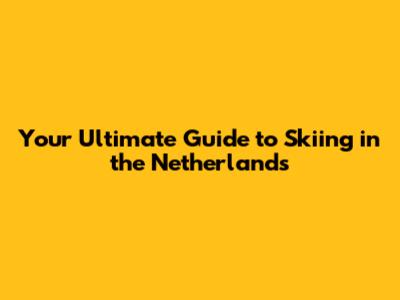 Your Ultimate Guide to Skiing in the Netherlands