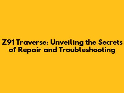 Z91 Traverse: Unveiling the Secrets of Repair and Troubleshooting