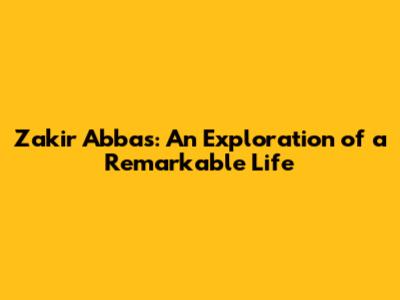 Zakir Abbas: An Exploration of a Remarkable Life