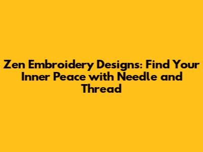 Zen Embroidery Designs: Find Your Inner Peace with Needle and Thread
