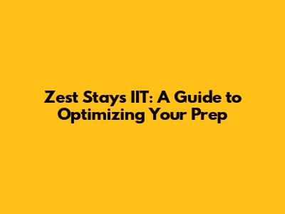 Zest Stays IIT: A Guide to Optimizing Your Prep