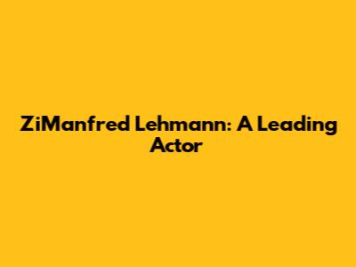 ZiManfred Lehmann: A Leading Actor