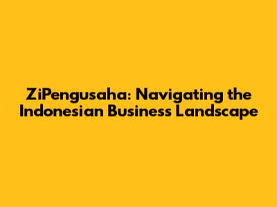 ZiPengusaha: Navigating the Indonesian Business Landscape