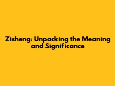 Zisheng: Unpacking the Meaning and Significance
