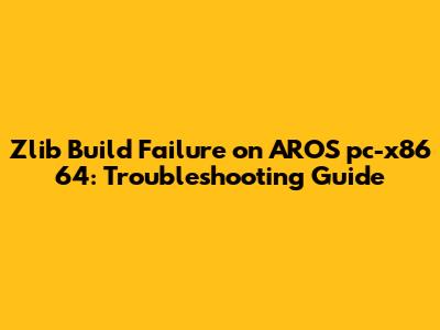 Zlib Build Failure on AROS pc-x86_64: Troubleshooting Guide
