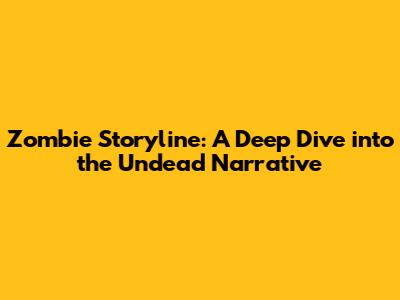 Zombie Storyline: A Deep Dive into the Undead Narrative