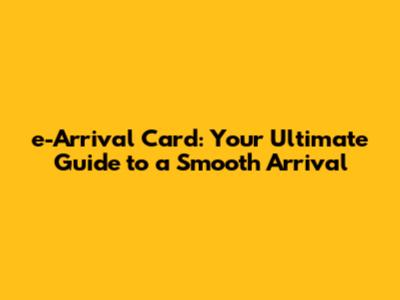 e-Arrival Card: Your Ultimate Guide to a Smooth Arrival
