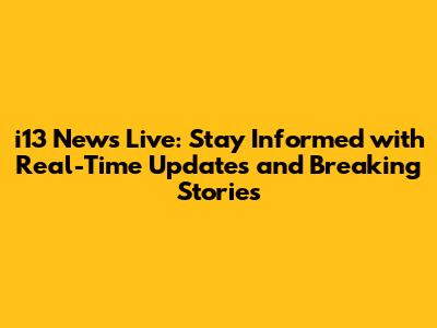 i13 News Live: Stay Informed with Real-Time Updates and Breaking Stories