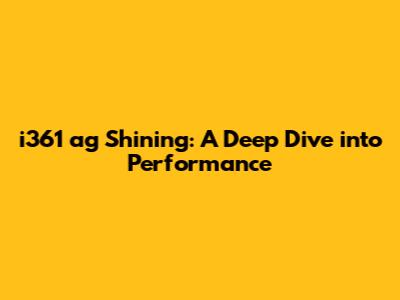 i361 ag Shining: A Deep Dive into Performance