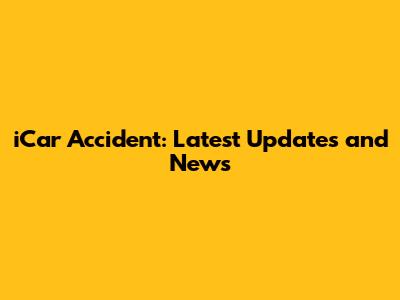 iCar Accident: Latest Updates and News