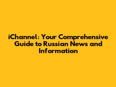 iChannel: Your Comprehensive Guide to Russian News and Information