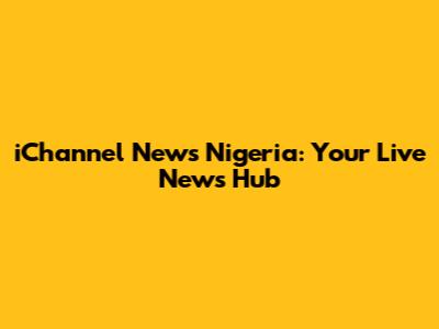 iChannel News Nigeria: Your Live News Hub