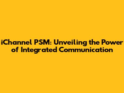iChannel PSM: Unveiling the Power of Integrated Communication