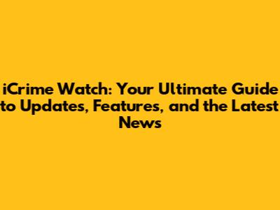 iCrime Watch: Your Ultimate Guide to Updates, Features, and the Latest News