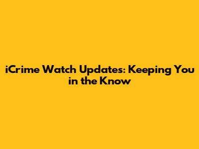 iCrime Watch Updates: Keeping You in the Know