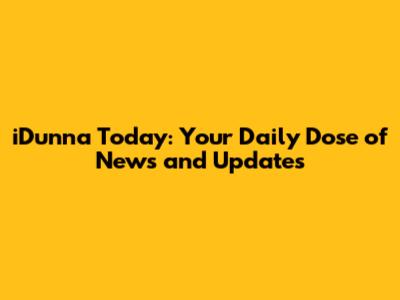 iDunna Today: Your Daily Dose of News and Updates