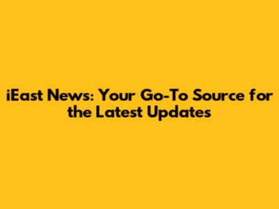 iEast News: Your Go-To Source for the Latest Updates
