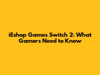iEshop Games Switch 2: What Gamers Need to Know