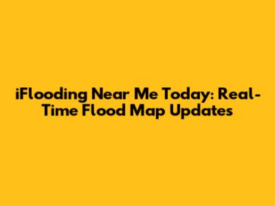 iFlooding Near Me Today: Real-Time Flood Map Updates