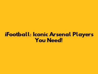 iFootball: Iconic Arsenal Players You Need!