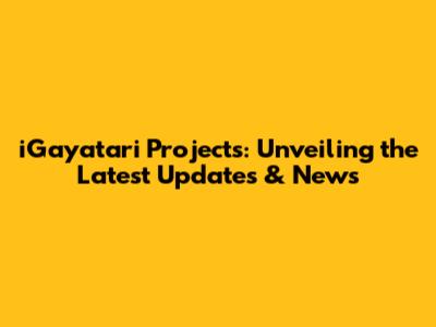 iGayatari Projects: Unveiling the Latest Updates & News