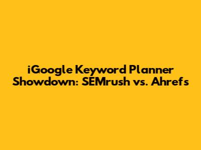 iGoogle Keyword Planner Showdown: SEMrush vs. Ahrefs