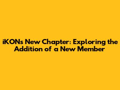 iKON's New Chapter: Exploring the Addition of a New Member