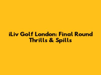 iLiv Golf London: Final Round Thrills & Spills