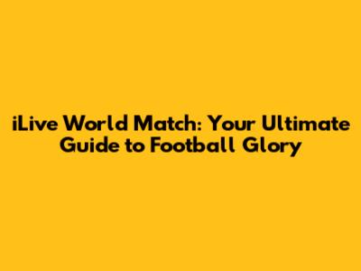 iLive World Match: Your Ultimate Guide to Football Glory