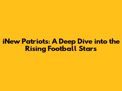 iNew Patriots: A Deep Dive into the Rising Football Stars