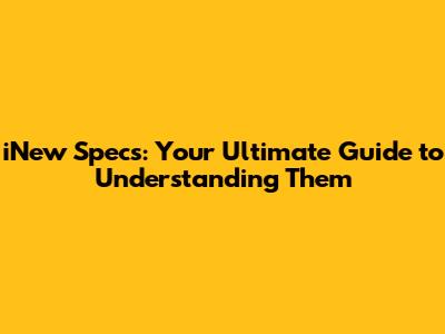 iNew Specs: Your Ultimate Guide to Understanding Them