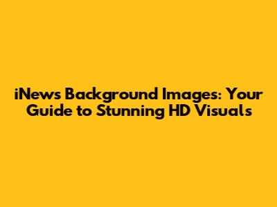 iNews Background Images: Your Guide to Stunning HD Visuals