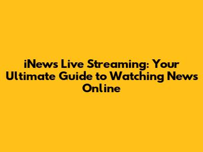 iNews Live Streaming: Your Ultimate Guide to Watching News Online