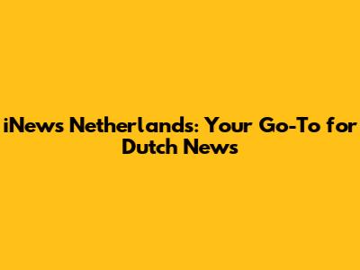 iNews Netherlands: Your Go-To for Dutch News