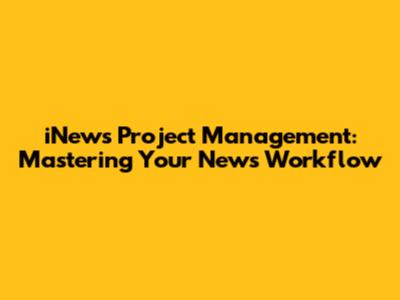 iNews Project Management: Mastering Your News Workflow