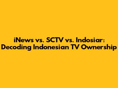 iNews vs. SCTV vs. Indosiar: Decoding Indonesian TV Ownership