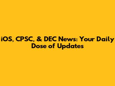 iOS, CPSC, & DEC News: Your Daily Dose of Updates